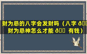 财为忌的八字会发财吗（八字 🐯 财为忌神怎么才能 🐠 有钱）